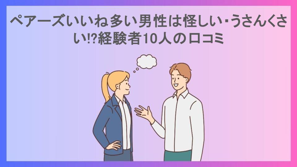 ペアーズいいね多い男性は怪しい・うさんくさい!?経験者10人の口コミ